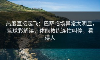 热度直接起飞：巴萨临场异常太明显，篮球彩解读，体能教练连忙叫停，看得人