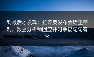 到最后才发现：拉齐奥发布会话里带刺，数据分析师回应补时争议句句有火
