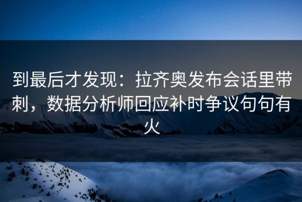 到最后才发现：拉齐奥发布会话里带刺，数据分析师回应补时争议句句有火