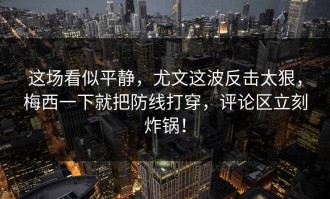 这场看似平静，尤文这波反击太狠，梅西一下就把防线打穿，评论区立刻炸锅！