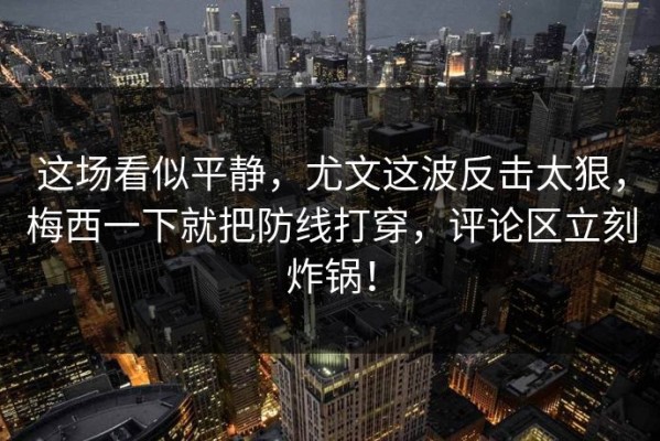 这场看似平静，尤文这波反击太狠，梅西一下就把防线打穿，评论区立刻炸锅！