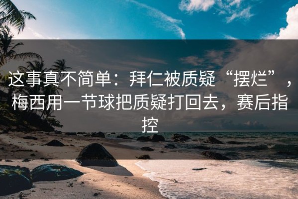 这事真不简单：拜仁被质疑“摆烂”，梅西用一节球把质疑打回去，赛后指控