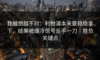 我越想越不对：利物浦本来要稳稳拿下，结果被爆冷信号反手一刀｜胜负关键点