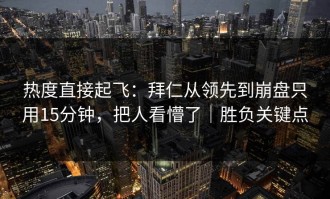 热度直接起飞：拜仁从领先到崩盘只用15分钟，把人看懵了｜胜负关键点