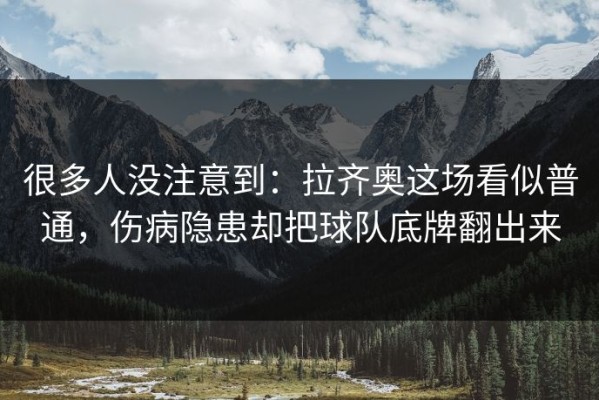很多人没注意到：拉齐奥这场看似普通，伤病隐患却把球队底牌翻出来