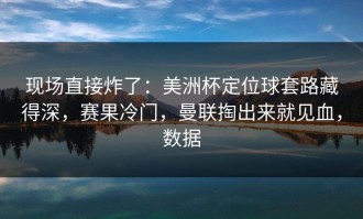 现场直接炸了：美洲杯定位球套路藏得深，赛果冷门，曼联掏出来就见血，数据