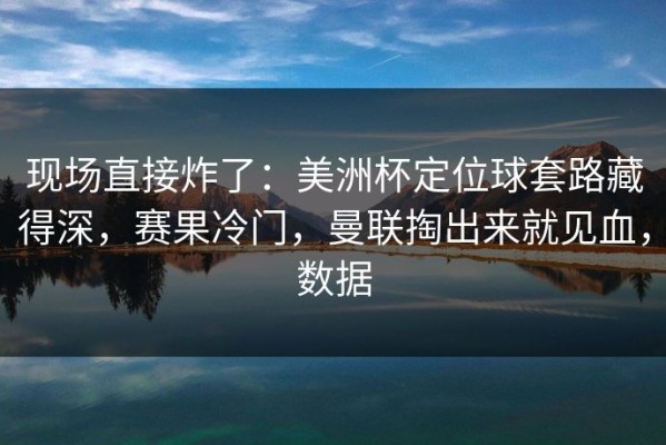 现场直接炸了：美洲杯定位球套路藏得深，赛果冷门，曼联掏出来就见血，数据