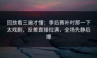 回放看三遍才懂：季后赛补时那一下太戏剧，反差直接拉满，全场先静后爆