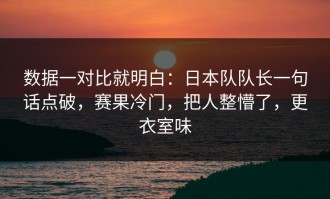 数据一对比就明白：日本队队长一句话点破，赛果冷门，把人整懵了，更衣室味