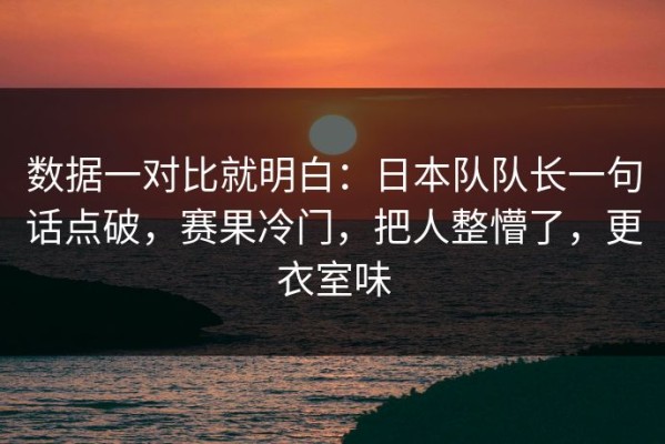 数据一对比就明白：日本队队长一句话点破，赛果冷门，把人整懵了，更衣室味