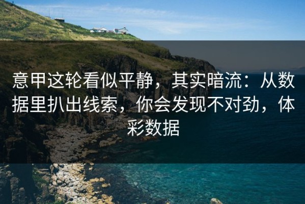 意甲这轮看似平静，其实暗流：从数据里扒出线索，你会发现不对劲，体彩数据