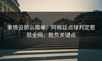 事情没那么简单：阿根廷点球判定惹怒全网，胜负关键点