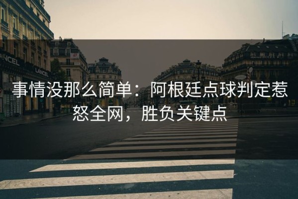 事情没那么简单：阿根廷点球判定惹怒全网，胜负关键点