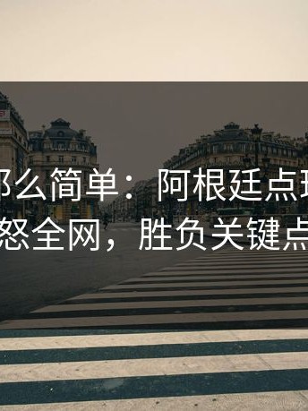 事情没那么简单：阿根廷点球判定惹怒全网，胜负关键点