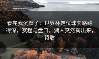 看完我沉默了：世界杯定位球套路藏得深，赛程与盘口，湖人突然掏出来，背后