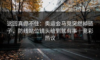 这回真绷不住：奥运会马竞突然掉链子，防线站位镜头给到就有事｜竞彩热议