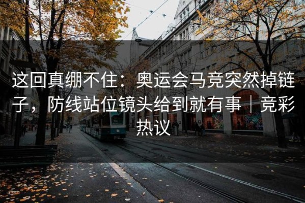这回真绷不住：奥运会马竞突然掉链子，防线站位镜头给到就有事｜竞彩热议