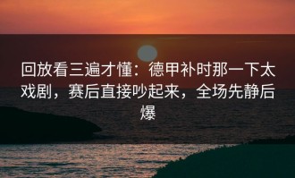 回放看三遍才懂：德甲补时那一下太戏剧，赛后直接吵起来，全场先静后爆