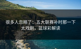 很多人忽略了：五大联赛补时那一下太戏剧，篮球彩解读