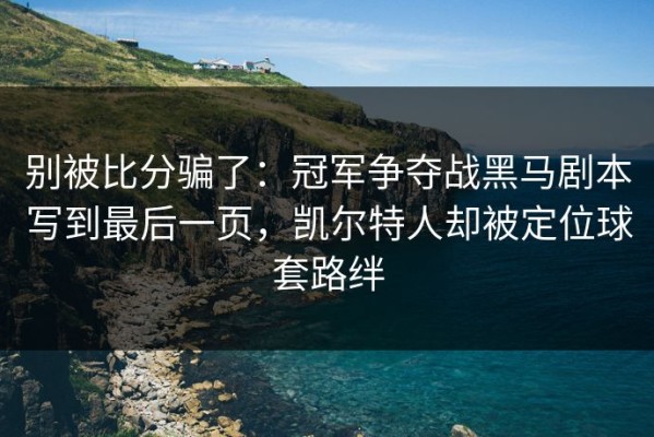 别被比分骗了：冠军争夺战黑马剧本写到最后一页，凯尔特人却被定位球套路绊