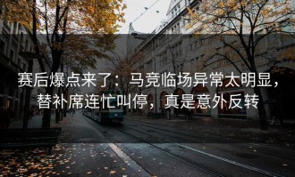 赛后爆点来了：马竞临场异常太明显，替补席连忙叫停，真是意外反转