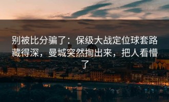 别被比分骗了：保级大战定位球套路藏得深，曼城突然掏出来，把人看懵了