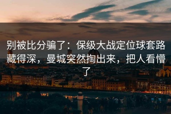 别被比分骗了：保级大战定位球套路藏得深，曼城突然掏出来，把人看懵了