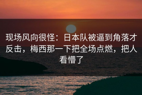 现场风向很怪：日本队被逼到角落才反击，梅西那一下把全场点燃，把人看懵了