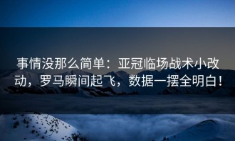 事情没那么简单：亚冠临场战术小改动，罗马瞬间起飞，数据一摆全明白！