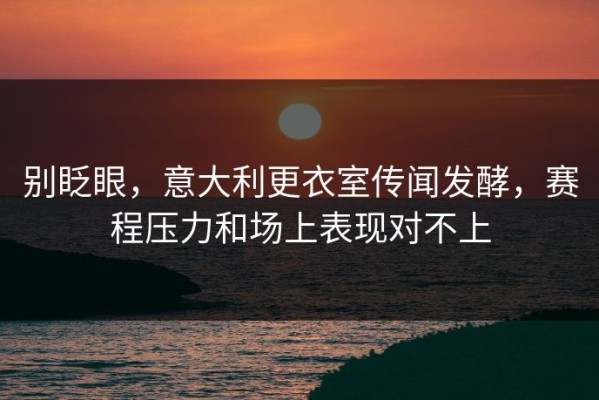 别眨眼，意大利更衣室传闻发酵，赛程压力和场上表现对不上