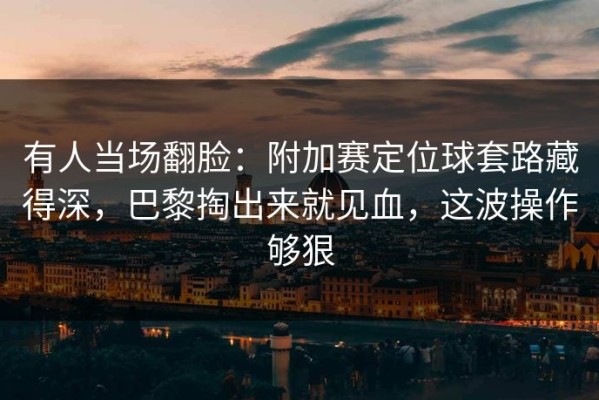 有人当场翻脸：附加赛定位球套路藏得深，巴黎掏出来就见血，这波操作够狠