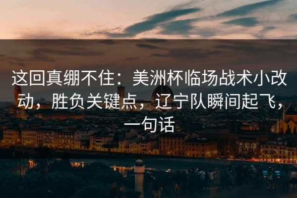 这回真绷不住：美洲杯临场战术小改动，胜负关键点，辽宁队瞬间起飞，一句话