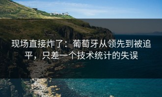 现场直接炸了：葡萄牙从领先到被追平，只差一个技术统计的失误