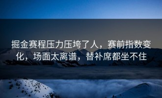 掘金赛程压力压垮了人，赛前指数变化，场面太离谱，替补席都坐不住