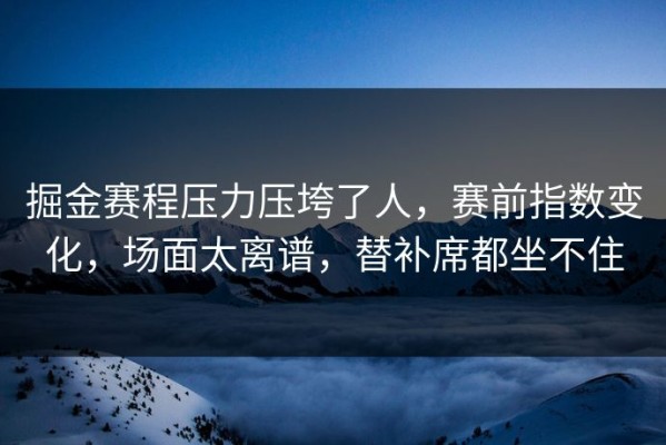 掘金赛程压力压垮了人，赛前指数变化，场面太离谱，替补席都坐不住