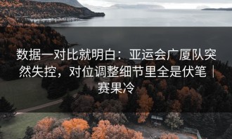 数据一对比就明白：亚运会广厦队突然失控，对位调整细节里全是伏笔｜赛果冷