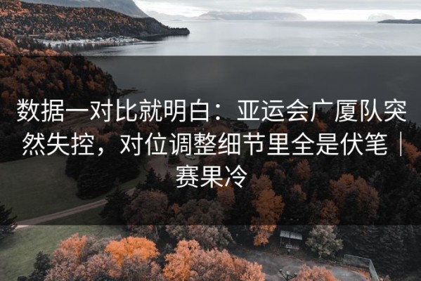 数据一对比就明白：亚运会广厦队突然失控，对位调整细节里全是伏笔｜赛果冷
