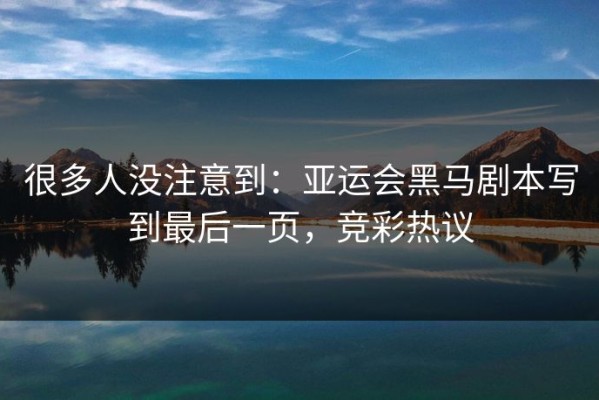 很多人没注意到：亚运会黑马剧本写到最后一页，竞彩热议