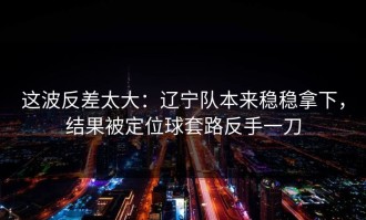 这波反差太大：辽宁队本来稳稳拿下，结果被定位球套路反手一刀