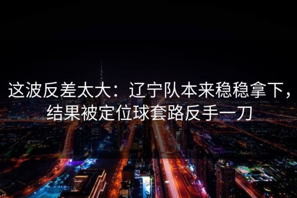 这波反差太大：辽宁队本来稳稳拿下，结果被定位球套路反手一刀