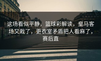 这场看似平静，篮球彩解读，皇马客场又栽了，更衣室矛盾把人看麻了，赛后直