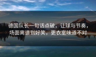 德国队长一句话点破，让球与节奏，场面离谱到好笑，更衣室味道不对