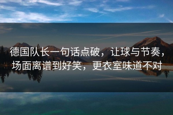 德国队长一句话点破，让球与节奏，场面离谱到好笑，更衣室味道不对