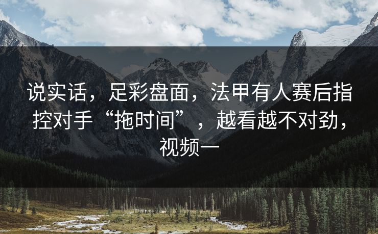 说实话，足彩盘面，法甲有人赛后指控对手“拖时间”，越看越不对劲，视频一