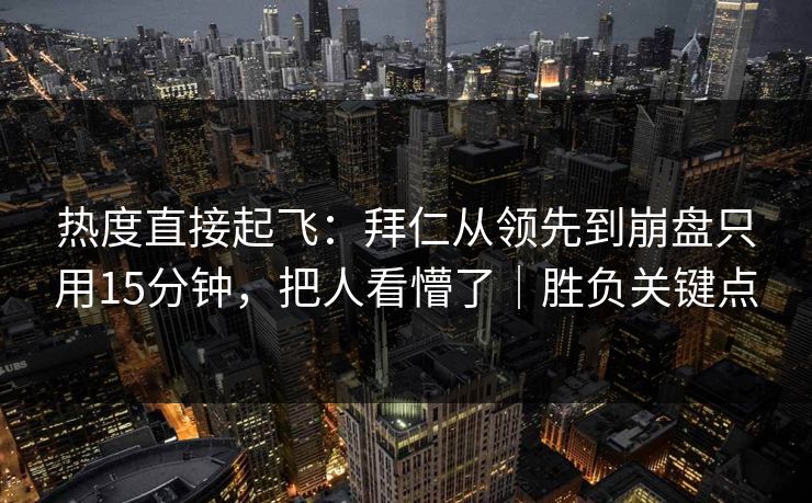 热度直接起飞：拜仁从领先到崩盘只用15分钟，把人看懵了｜胜负关键点