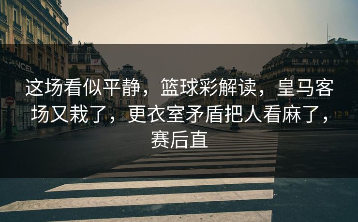 这场看似平静，篮球彩解读，皇马客场又栽了，更衣室矛盾把人看麻了，赛后直