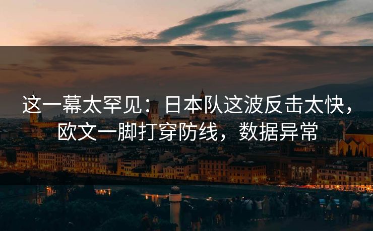 这一幕太罕见：日本队这波反击太快，欧文一脚打穿防线，数据异常
