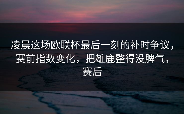 凌晨这场欧联杯最后一刻的补时争议，赛前指数变化，把雄鹿整得没脾气，赛后