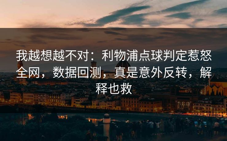 我越想越不对：利物浦点球判定惹怒全网，数据回测，真是意外反转，解释也救