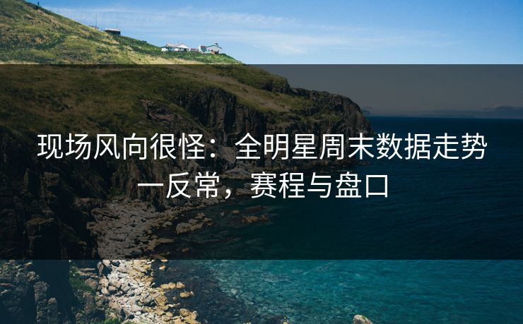 现场风向很怪：全明星周末数据走势一反常，赛程与盘口